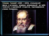 Галилео Галилей (1564 – 1642), итальянский физик и астроном, впервые направивший на небо телескоп и сделавший открытия, подтвердившие учение Коперника.