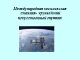 Международная космическая станция- крупнейший искусственный спутник