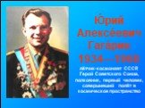 Ю́рий Алексе́евич Гага́рин 1934—1968 лётчик-космонавт СССР, Герой Советского Союза, полковник, первый человек, совершивший полёт в космическое пространство