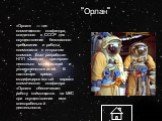 “Орлан”. «Орлан» — тип космического скафандра, созданного в СССР для осуществления безопасного пребывания и работы космонавта в открытом космосе. Был разработан НПП «Звезда», претерпел несколько модификаций и усовершенствований. В настоящее время модифицированный вариант космического скафандра «Орла