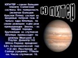 ЮПИТЕР – самая большая планета Солнечной системы. Его поверхность (включая Большое Красное Пятно) состоит из вихревых потоков газа. И только ядро Юпитера, по своим размерам в два раза превышающее Землю, - из твёрдой породы. Крупнейшие из спутников Юпитера превосходят по размеру Меркурий и Плутон. Ди