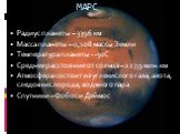 Радиус планеты – 3396 км Масса планеты – 0,108 массы Земли Температура планеты - -50С Среднее расстояние от солнца – 227,9 млн. км Атмосфера состоит из углекислого газа, азота, следов кислорода, водяного пара Спутники – Фобос и Деймос. МАРС