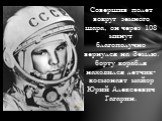 Совершив полет вокруг земного шара, он через 108 минут благополучно вернулся на Землю. борту корабля находился летчик-космонавт майор Юрий Алексеевич Гагарин.
