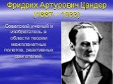 Фридрих Артурович Цандер (1887 – 1933). Советский ученый и изобретатель в области теории межпланетных полетов, реактивных двигателей.