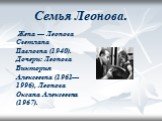 Семья Леонова. Жена — Леонова Светлана Павловна (1940). Дочери: Леонова Виктория Алексеевна (1961—1996), Леонова Оксана Алексеевна (1967).