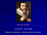 Иоганн Кеплер 27.12.1571 – 15.11. 1630. Немецкий математик, астроном, оптик и астролог
