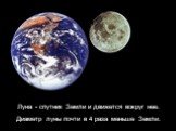 Луна - спутник Земли и движется вокруг нее. Диаметр луны почти в 4 раза меньше Земли.