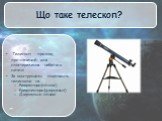 Що таке телескоп? Телескоп - прилад, призначений для спостереження небесних світил. За конструкцією поділяють телескопи на: Рефрактори(лінзові) Ррефлектори(дзеркальні) Дзеркально-лінзові