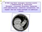 В 1983 году была выпущена памятная монета с изображением В. Терешковой. Женщина – космонавт Валентина Терешкова стала единственным советским гражданином, чей портрет был при жизни помещён на советскую монету.