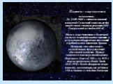 Плутон - карликовая планета. До 24.08.2006 г. считался девятой планетой Солнечной системы, но был лишён этого статуса решением XXVI Генеральной ассамблеей МАС. Идеи о существовании в Солнечной системе девятой планеты появились в результате обнаружения отклонений в орбитальном движении Урана и Нептун