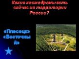 Какие космодромы есть сейчас на территории России? «Плесецк» «Восточный»