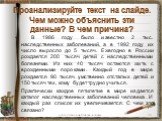 Проанализируйте текст на слайде. Чем можно объяснить эти данные? В чем причина? В 1986 году было известно 2 тыс. наследственных заболеваний, а в 1992 году их число выросло до 5 тысяч. Ежегодно в России рождается 200 тысяч детей с наследственными болезнями. Из них 40 тысяч остаются жить с врожденными