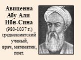 Авиценна Абу Али Ибн-Сина (980-1037 г.) среднеазиатский ученый, врач, математик, поет.