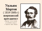 Уильям Мортон ( 1819-1868 г.) американский врач-дантист впервые использовал для обезболивания и наркоза пары эфира