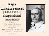 Карл Ландштейнер ( 1868-1943 г.) австралийский иммунолог открыл (1901, наряду с Я. Янским) группы крови у человека, обнаружил (1927, совместно с П.Левиным) в человеческих эритроцитах антигены