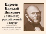 Пирогов Николай Иванович ( 1810-1881) русский ученый и хирург основоположник экспериментальной анатомии и военно-полевой хирургии