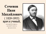Сеченов Иван Михайлович ( 1829-1905) врач и ученый, основоположник русской школы физиологов