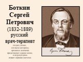 Боткин Сергей Петрович (1832-1889) русский врач-терапевт создал учение, согласно которому организм человека представляет единое целое, а ведущую роль играет нервная система