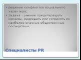 Специалисты PR. решение конфликтов социального характера; Задача - умение предотвращать кризисы, разрешать или устранять их наиболее опасные общественные последствия.