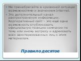 Правило десятое. Не пренебрегайте в кризисной ситуации возможностями и значением Internet. Это дополнительный канал распространения информации. Корпоративный сайт – это ещё одна возможность опубликовать официальную позицию компании по тому или иному вопросу и адресовать всех заинтересованных лиц к э