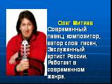 Олег Митяев Современный певец, композитор, автор слов песен, Заслуженный артист России. Работает в современном жанре.