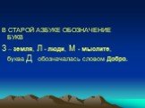 В СТАРОЙ АЗБУКЕ ОБОЗНАЧЕНИЕ БУКВ З – земля, Л - люди, М - мыслите, буква Д обозначалась словом Добро.