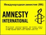 МА организация расследует нарушения прав человека, доводит эти нарушения до внимания общественности, организует акции по сбору подписей против пыток, смертной казни и т.д. Международная амнистия (МА)