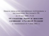 Правила проведения сертификации опубликованы в постановлении Госстандарта РФ от 10 мая 2000 г. N 26 Об утверждении Правил по проведению сертификации в Российской Федерации (с изменениями от 5 июля 2002 г.)