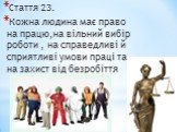 Стаття 23. Кожна людина має право на працю,на вільний вибір роботи , на справедливі й сприятливі умови праці та на захист від безробіття