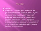 Финал. Задание. 25 января – Татьянин день. В этот день все Татьяны именинницы. Немногие знают, почему Татьяна считается еще и покровительницей студентов. Дело в том, что так звали мать вельможи, помогавшего М.В. Ломоносову в создании знаменитого учебного заведения. Открыв университет в день святой Т