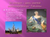 25 января – день святой великомученицы Татьяны. В этот день в 1755 году императрица Елизавета Федоровна подписала высочайший указ об учреждении в Москве университета.