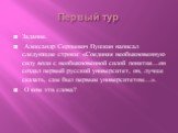 Первый тур. Задание. Александр Сергеевич Пушкин написал следующие строки: «Соединяя необыкновенную силу воли с необыкновенной силой понятия…он создал первый русский университет, он, лучше сказать, сам был первым университетом…». О ком эти слова?