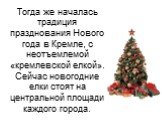 Тогда же началась традиция празднования Нового года в Кремле, с неотъемлемой «кремлевской елкой». Сейчас новогодние елки стоят на центральной площади каждого города.