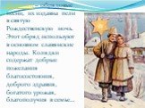 Колядки – обрядовые песни, их издавна пели в святую Рождественскую ночь. Этот обряд используют в основном славянские народы. Колядки содержат добрые пожелания благосостояния, доброго здравия, богатого урожая, благополучия в семье…