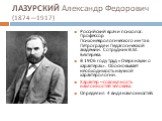 ЛАЗУРСКИЙ Александр Федорович (1874—1917). Российский врач и психолог. Профессор Психоневрологического ин-та в Петрограде и Педагогической академии. Сотрудник В.М. Бехтерева. В 1906 году труд «Очерк науки о характерах». Обосновывает необходимость научной характерологии. Характер – совокупность накло