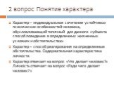 2 вопрос Понятие характера. Характер – индивидуальное сочетание устойчивых психических особенностей человека, обусловливающий типичный для данного субъекта способ поведения в определенных жизненных условиях и обстоятельствах. Характер – способ реагирования на определенные обстоятельства. Содержатель