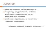 Характер. Характер проявляет себя в деятельности. К характеру следует относить наиболее устойчивые и существенные черты, характеристики человека. Устойчивое образование, но может быть подвержен изменениям. «Посеешь привычку, пожнешь характер….»