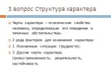 3 вопрос Структура характера. Черты характера – психические свойства человека, определяющие его поведение в типичных обстоятельствах. 2 ряда факторов для изменения характера: 1. Жизненные ситуации (трудности); 2. Другие черты характера. Целеустремленность, решительность, настойчивость