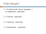 План лекции: 1. Исторический обзор подходов к исследованию характера 2. Понятие характера 3. Структура характера 4. Акцентуации характера