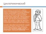 Циклотимический. Для представителей этого типа акцентуации характерна периодическая смена гипертимических и дистимических состояний, волнообразная смена поведения от возбуждения до депрессии. В период возбуждения им присущи все признаки гипертимической акцентуации, в период депрессии — дистимической