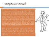 Гипертимический. Главной особенностью людей с выраженной гипертимической акцентуацией является преимущественное пребывание в приподнятом настроении. Они энергичны, бодры, жизнерадостны. Любят шумные большие компании, часто выступают в роли заводил, рассказывают байки, анекдоты, с ними весело и интер