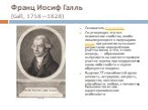 Франц Иосиф Галль (Gall, 1758—1828). Основатель френологии. Он утверждал, что все психические свойства, якобы локализующиеся в полушариях мозга, при развитии вызывают разрастание определённого участка мозга, а это, в свою очередь, — образование выпуклости на соответствующем участке черепа; при недор