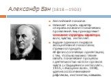 Александр Бэн (1818—1903). Английский психолог. Начинает изучать характер опираясь на анализ психических проявлений. Ему принадлежит описание структуры характера: воля, чувства, интеллект. Будучи одним из лидеров ассоциативной психологии, стремился придать ей физиологическую ориентацию, с тем, чтобы