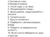 1.Составьте план 2.Наладьте режим 3. Учите сидя, а не лежа 4. Процеживайте «воду» 5. Записывайте, представляйте и рисуйте 6. Читайте вслух 7. Ешьте понемногу 8. Подберите «запоминающие» блюда 9. Пойдите на медицинскую хитрость 10. Если нужно взбодриться -душ и массаж