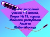 Проект выполнил ученик 4 В класса, Лицея № 19, города Майкопа, республики Адыгея Шабан Махмуд