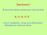 Запомни ! В русском языке написание гласных букв а, о, е, и, я нужно проверять, когда они обозначают безударные гласные звуки.