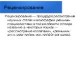 Рецензирование. Рецензирование — процедура рассмотрения научных статей и монографий учёными-специалистами в той же области (отсюда название в некоторых языках — «рассмотрение коллегами», «равными»: англ. peer review, исп. revisión por pares).