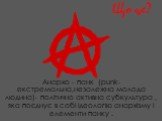 Що це? Анархо - панк (punk-екстремальна,незалежна молода людина)- політично активна субкультура , яка поєднує в собі ідеологію анархізму і елементи панку .