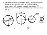 Для обозначения диаметра перед размерным чис­лом во всех случаях наносят знак - кружок, перечеркнутый прямой линией под углом 75°. Применение и по­строение этого знака показано на рис. 8.