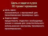 Цель и задачи курса 3D проектирование. Цель курса: познакомиться с программой для проектирования трехмерных сцен. Задачи курса: предоставить студентам необходимые знания и навыки для самостоятельного использования программы трехмерного проектирования.